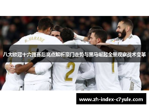 八大欧冠十六强赛后亮点解析豪门走势与黑马崛起全景观察战术变革