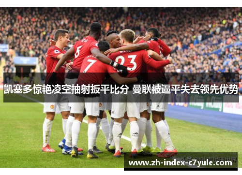 凯塞多惊艳凌空抽射扳平比分 曼联被逼平失去领先优势 凯塞多惊艳凌空抽射扳平比分 曼联被逼平失去领先优势