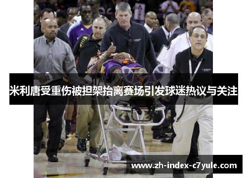 米利唐受重伤被担架抬离赛场引发球迷热议与关注 米利唐受重伤被担架抬离赛场引发球迷热议与关注