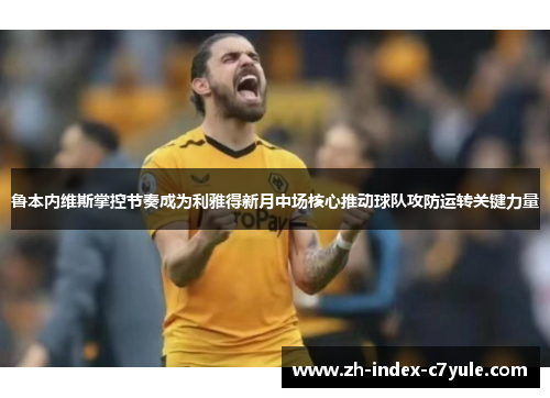 鲁本内维斯掌控节奏成为利雅得新月中场核心推动球队攻防运转关键力量