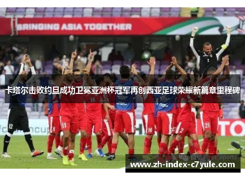 卡塔尔击败约旦成功卫冕亚洲杯冠军再创西亚足球荣耀新篇章里程碑