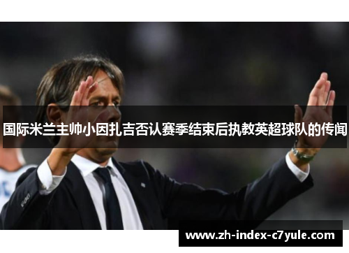 国际米兰主帅小因扎吉否认赛季结束后执教英超球队的传闻