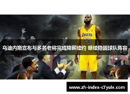 乌迪内斯宣布与多名老将完成降薪续约 继续稳固球队阵容 乌迪内斯宣布与多名老将完成降薪续约 继续稳固球队阵容