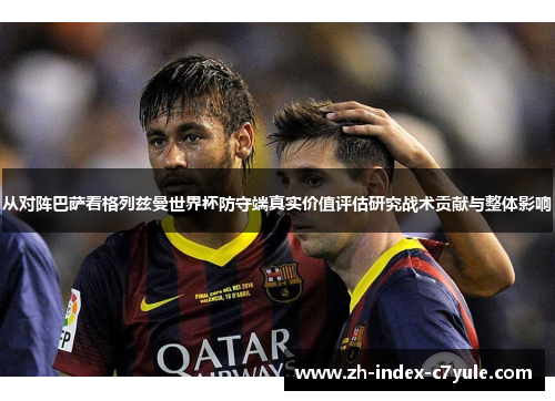 从对阵巴萨看格列兹曼世界杯防守端真实价值评估研究战术贡献与整体影响 从对阵巴萨看格列兹曼世界杯防守端真实价值评估研究战术贡献与整体影响