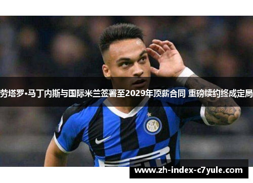 劳塔罗·马丁内斯与国际米兰签署至2029年顶薪合同 重磅续约终成定局 劳塔罗·马丁内斯与国际米兰签署至2029年顶薪合同 重磅续约终成定局