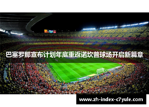 巴塞罗那宣布计划年底重返诺坎普球场开启新篇章 巴塞罗那宣布计划年底重返诺坎普球场开启新篇章