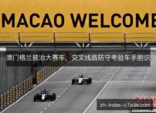 澳门格兰披治大赛车,交叉线路防守考验车手胆识 澳门格兰披治大赛车,交叉线路防守考验车手胆识