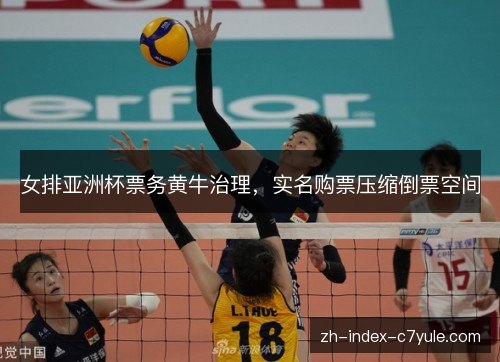 女排亚洲杯票务黄牛治理,实名购票压缩倒票空间 女排亚洲杯票务黄牛治理,实名购票压缩倒票空间